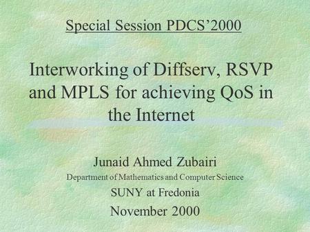 Special Session PDCS’2000 Interworking of Diffserv, RSVP and MPLS for achieving QoS in the Internet Junaid Ahmed Zubairi Department of Mathematics and.