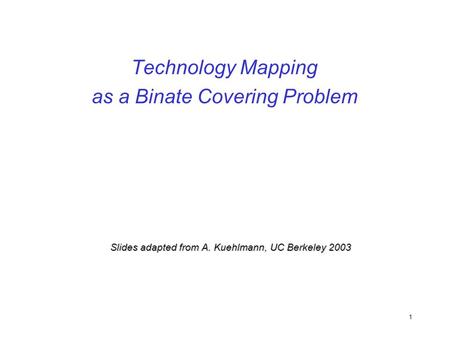 1 Technology Mapping as a Binate Covering Problem Slides adapted from A. Kuehlmann, UC Berkeley 2003.