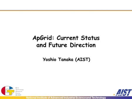National Institute of Advanced Industrial Science and Technology ApGrid: Current Status and Future Direction Yoshio Tanaka (AIST)