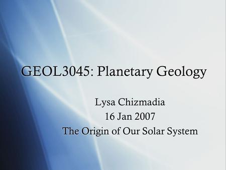 GEOL3045: Planetary Geology Lysa Chizmadia 16 Jan 2007 The Origin of Our Solar System Lysa Chizmadia 16 Jan 2007 The Origin of Our Solar System.