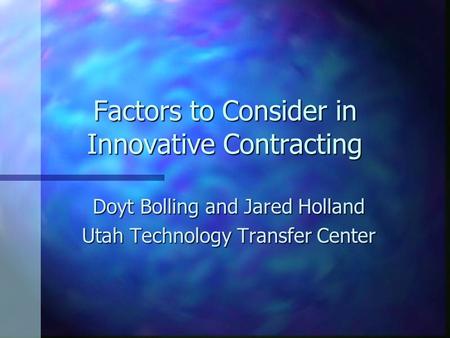 Factors to Consider in Innovative Contracting Doyt Bolling and Jared Holland Utah Technology Transfer Center.