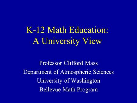 K-12 Math Education: A University View Professor Clifford Mass Department of Atmospheric Sciences University of Washington Bellevue Math Program.