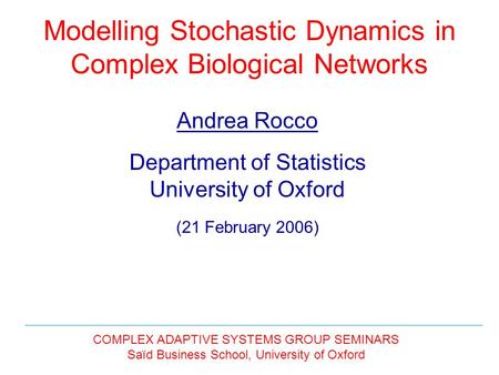 Modelling Stochastic Dynamics in Complex Biological Networks Andrea Rocco Department of Statistics University of Oxford (21 February 2006) COMPLEX ADAPTIVE.