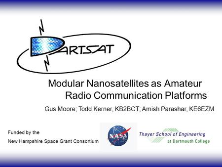 Modular Nanosatellites as Amateur Radio Communication Platforms Funded by the New Hampshire Space Grant Consortium Gus Moore; Todd Kerner, KB2BCT; Amish.