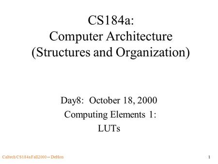 Caltech CS184a Fall2000 -- DeHon1 CS184a: Computer Architecture (Structures and Organization) Day8: October 18, 2000 Computing Elements 1: LUTs.