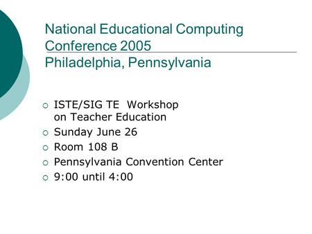 National Educational Computing Conference 2005 Philadelphia, Pennsylvania  ISTE/SIG TE Workshop on Teacher Education  Sunday June 26  Room 108 B  Pennsylvania.