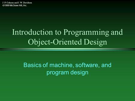 J. P. Cohoon and J. W. Davidson © 1999 McGraw-Hill, Inc. Introduction to Programming and Object-Oriented Design Basics of machine, software, and program.