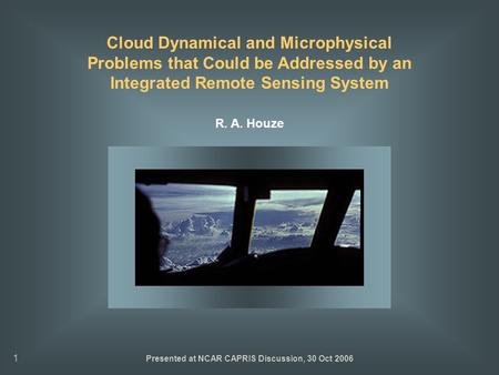 1 Cloud Dynamical and Microphysical Problems that Could be Addressed by an Integrated Remote Sensing System R. A. Houze Presented at NCAR CAPRIS Discussion,