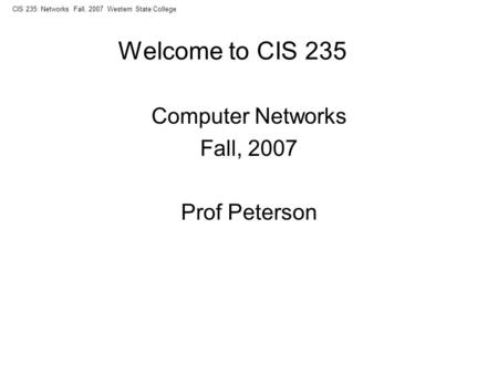 CIS 235: Networks Fall, 2007 Western State College Welcome to CIS 235 Computer Networks Fall, 2007 Prof Peterson.