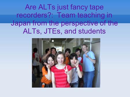Are ALTs just fancy tape recorders?: Team teaching in Japan from the perspective of the ALTs, JTEs, and students.