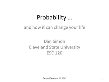 Probability … and how it can change your life Dan Simon Cleveland State University ESC 120 1 Revised December 30, 2010.