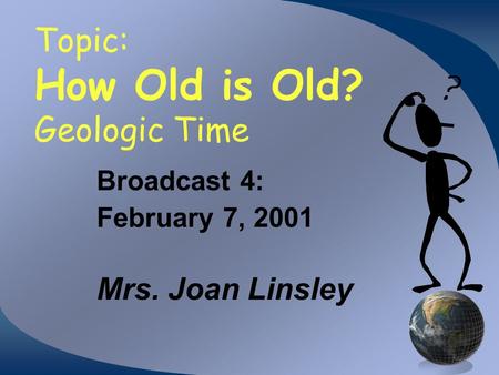 Topic: How Old is Old? Geologic Time Broadcast 4: February 7, 2001 Mrs. Joan Linsley.