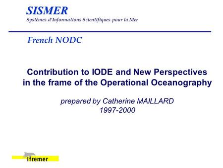 SISMER SISMER Systèmes d’Informations Scientifiques pour la Mer French NODC Contribution to IODE and New Perspectives in the frame of the Operational Oceanography.