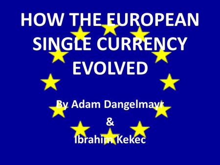 HOW THE EUROPEAN SINGLE CURRENCY EVOLVED By Adam Dangelmayr & Ibrahim Kekec.