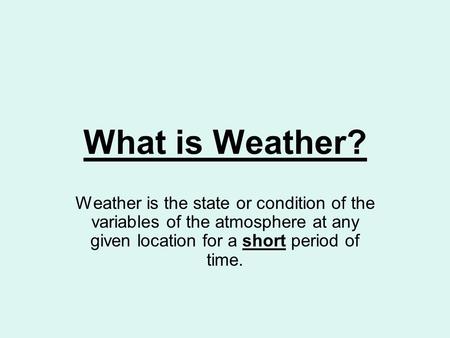 What is Weather? Weather is the state or condition of the variables of the atmosphere at any given location for a short period of time.