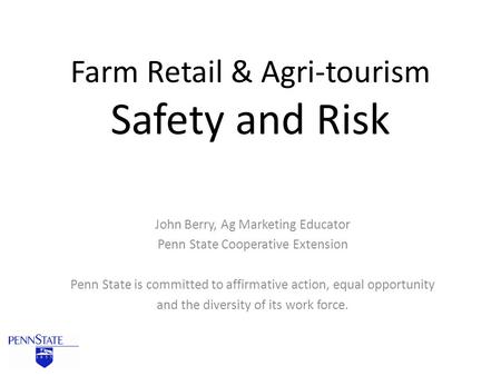 Farm Retail & Agri-tourism Safety and Risk John Berry, Ag Marketing Educator Penn State Cooperative Extension Penn State is committed to affirmative action,