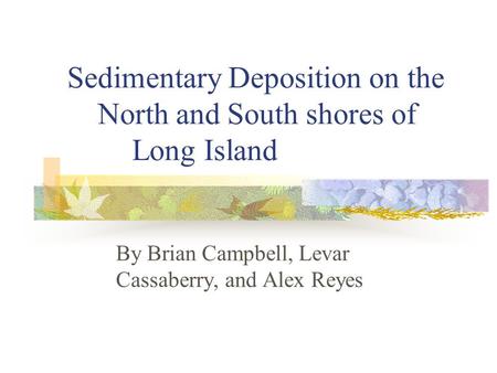 Sedimentary Deposition on the North and South shores of Long Island By Brian Campbell, Levar Cassaberry, and Alex Reyes.