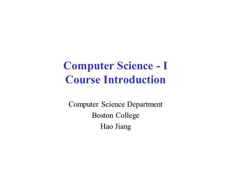 Computer Science - I Course Introduction Computer Science Department Boston College Hao Jiang.