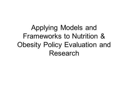 Applying Models and Frameworks to Nutrition & Obesity Policy Evaluation and Research.
