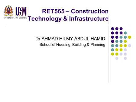 RET565 – Construction Technology & Infrastructure Dr AHMAD HILMY ABDUL HAMID School of Housing, Building & Planning.