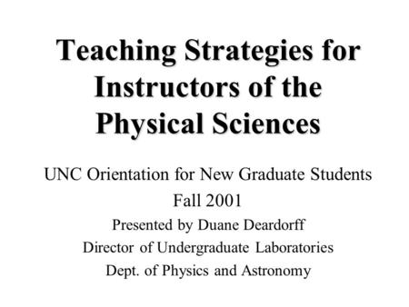Teaching Strategies for Instructors of the Physical Sciences UNC Orientation for New Graduate Students Fall 2001 Presented by Duane Deardorff Director.