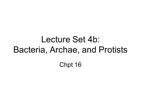 Lecture Set 4b: Bacteria, Archae, and Protists Chpt 16.