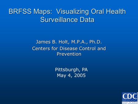 BRFSS Maps: Visualizing Oral Health Surveillance Data James B. Holt, M.P.A., Ph.D. Centers for Disease Control and Prevention Pittsburgh, PA May 4, 2005.
