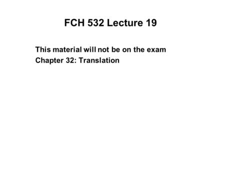 FCH 532 Lecture 19 This material will not be on the exam Chapter 32: Translation.