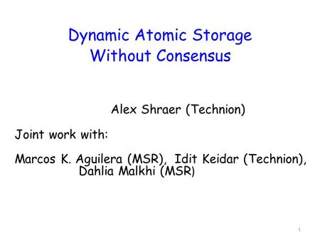 1 Dynamic Atomic Storage Without Consensus Alex Shraer (Technion) Joint work with: Marcos K. Aguilera (MSR), Idit Keidar (Technion), Dahlia Malkhi (MSR.