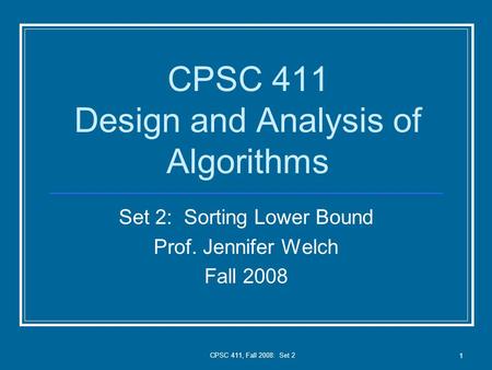 CPSC 411, Fall 2008: Set 2 1 CPSC 411 Design and Analysis of Algorithms Set 2: Sorting Lower Bound Prof. Jennifer Welch Fall 2008.