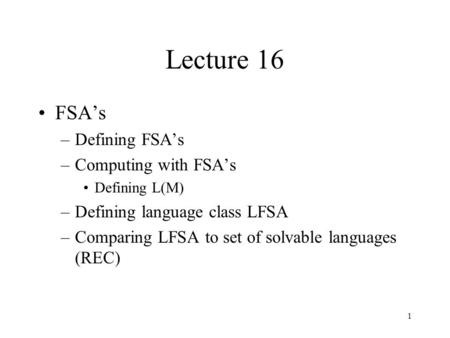 1 Lecture 16 FSA’s –Defining FSA’s –Computing with FSA’s Defining L(M) –Defining language class LFSA –Comparing LFSA to set of solvable languages (REC)