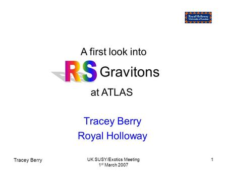 Tracey Berry UK SUSY/Exotics Meeting 1 st March 2007 1 Gravitons Tracey Berry Royal Holloway A first look into at ATLAS.