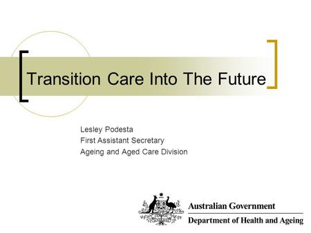 Transition Care Into The Future Lesley Podesta First Assistant Secretary Ageing and Aged Care Division.
