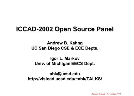 Andrew Kahng – November 2002 ICCAD-2002 Open Source Panel Andrew B. Kahng UC San Diego CSE & ECE Depts. Igor L. Markov Univ. of Michigan EECS Dept.