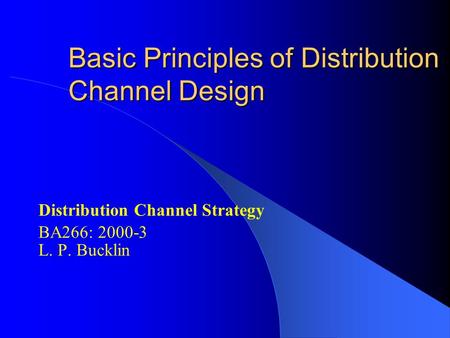 Basic Principles of Distribution Channel Design Distribution Channel Strategy BA266: 2000-3 L. P. Bucklin.
