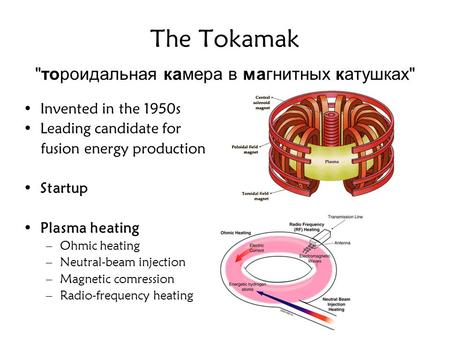 The Tokamak тороидальная камера в магнитных катушках Invented in the 1950s Leading candidate for fusion energy production Startup Plasma heating –Ohmic.