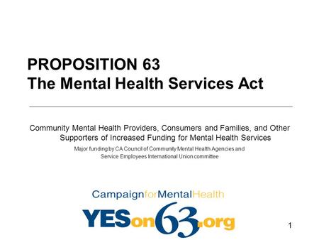 1 PROPOSITION 63 The Mental Health Services Act Community Mental Health Providers, Consumers and Families, and Other Supporters of Increased Funding for.
