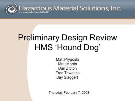 Preliminary Design Review HMS ‘Hound Dog’ Matt Prygoski Matt Morris Dan Zibton Fred Thwaites Jay Slaggert Thursday February 7, 2008.