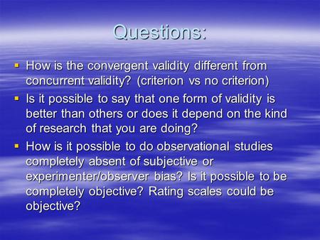 Questions:  How is the convergent validity different from concurrent validity? (criterion vs no criterion)  Is it possible to say that one form of validity.