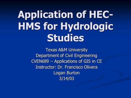 Application of HEC- HMS for Hydrologic Studies Texas A&M University Department of Civil Engineering CVEN689 – Applications of GIS in CE Instructor: Dr.