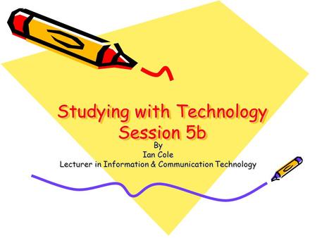 Studying with Technology Session 5b By Ian Cole Lecturer in Information & Communication Technology.