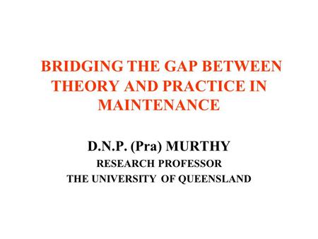 BRIDGING THE GAP BETWEEN THEORY AND PRACTICE IN MAINTENANCE D.N.P. (Pra) MURTHY RESEARCH PROFESSOR THE UNIVERSITY OF QUEENSLAND.