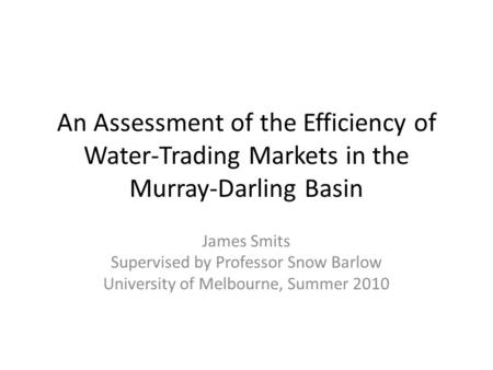 An Assessment of the Efficiency of Water-Trading Markets in the Murray-Darling Basin James Smits Supervised by Professor Snow Barlow University of Melbourne,