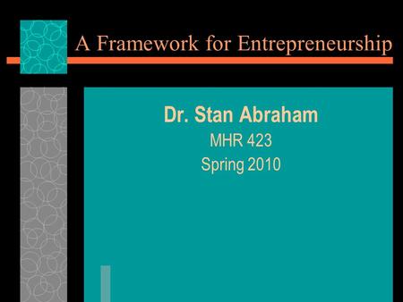 A Framework for Entrepreneurship Dr. Stan Abraham MHR 423 Spring 2010.