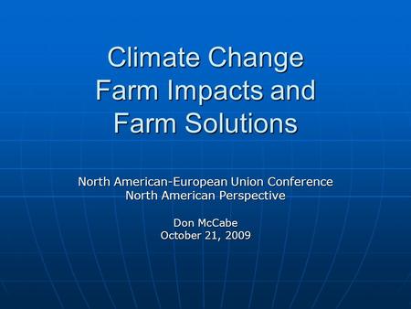 Climate Change Farm Impacts and Farm Solutions North American-European Union Conference North American Perspective Don McCabe October 21, 2009.