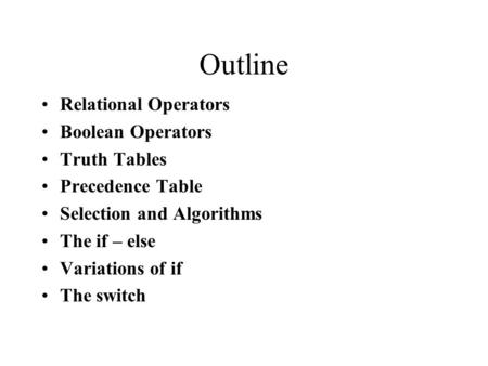 Outline Relational Operators Boolean Operators Truth Tables Precedence Table Selection and Algorithms The if – else Variations of if The switch.