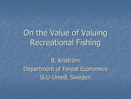 On the Value of Valuing Recreational Fishing B. Kriström Department of Forest Economics SLU-Umeå, Sweden.