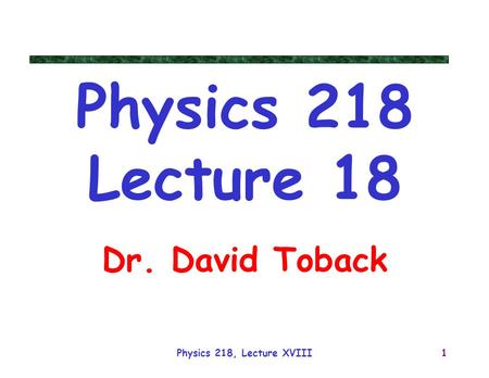 Physics 218, Lecture XVIII1 Physics 218 Lecture 18 Dr. David Toback.