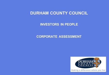 INVESTORS IN PEOPLE CORPORATE ASSESSMENT DURHAM COUNTY COUNCIL.