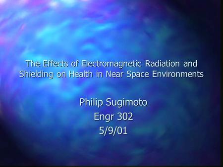 The Effects of Electromagnetic Radiation and Shielding on Health in Near Space Environments Philip Sugimoto Engr 302 5/9/01.